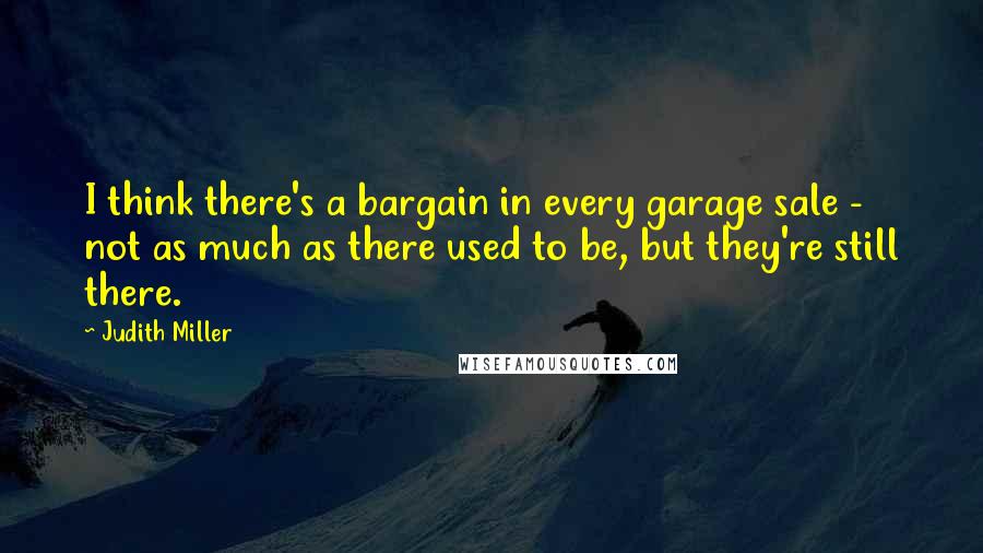 Judith Miller quotes: I think there's a bargain in every garage sale - not as much as there used to be, but they're still there.