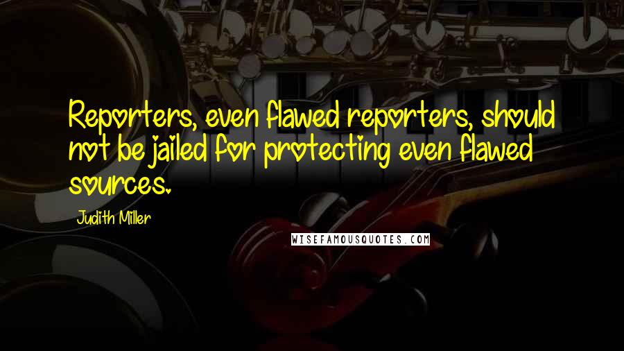 Judith Miller quotes: Reporters, even flawed reporters, should not be jailed for protecting even flawed sources.