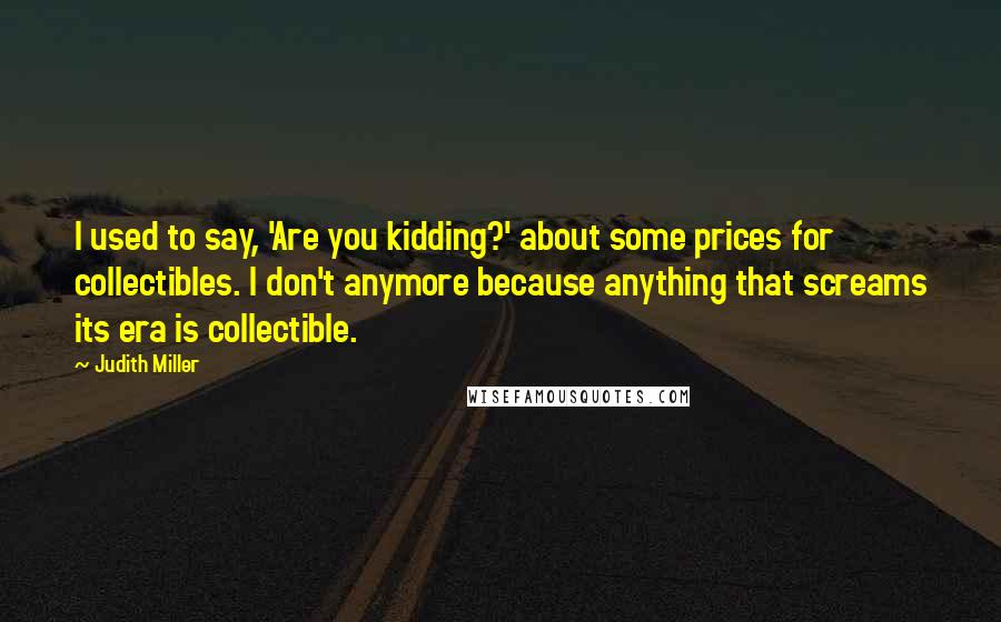 Judith Miller quotes: I used to say, 'Are you kidding?' about some prices for collectibles. I don't anymore because anything that screams its era is collectible.