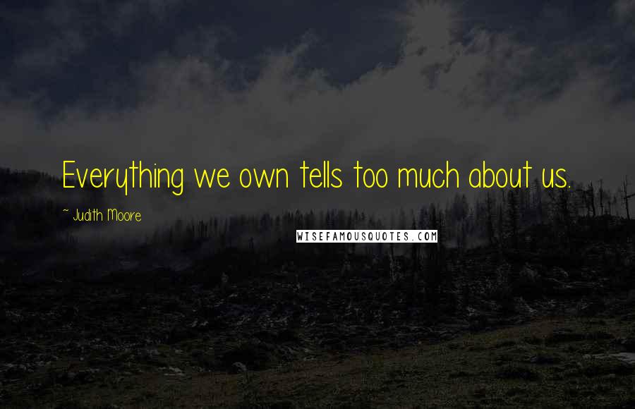 Judith Moore quotes: Everything we own tells too much about us.