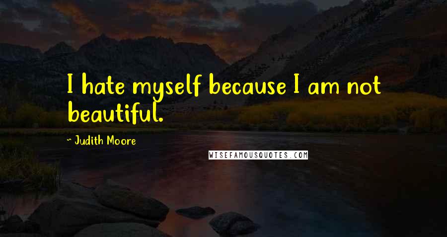 Judith Moore quotes: I hate myself because I am not beautiful.