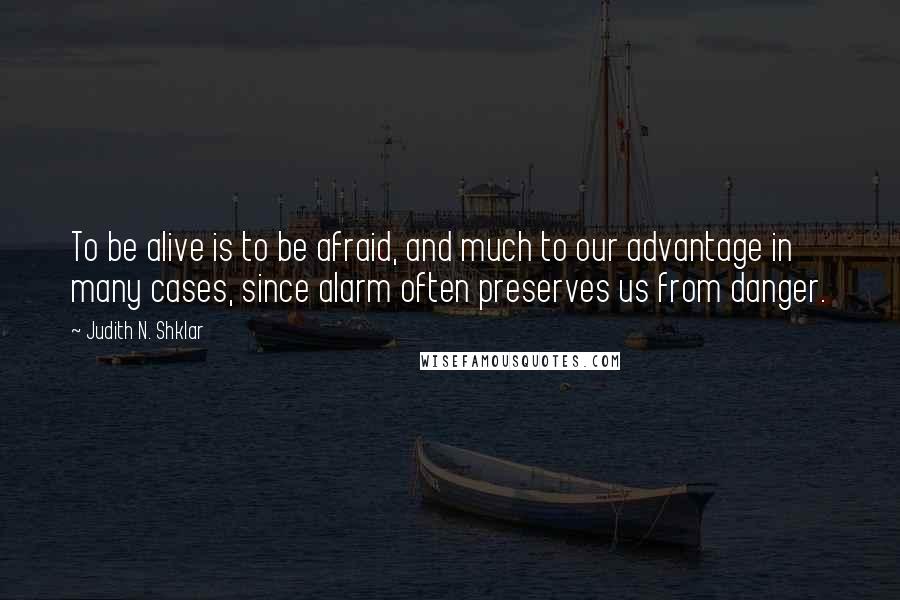 Judith N. Shklar quotes: To be alive is to be afraid, and much to our advantage in many cases, since alarm often preserves us from danger. Judith N. Shklar quotes: To be alive is to be afraid, and much to our advantage in many cases, since alarm often preserves us from danger.