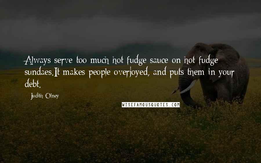 Judith Olney quotes: Always serve too much hot fudge sauce on hot fudge sundaes.It makes people overjoyed, and puts them in your debt.