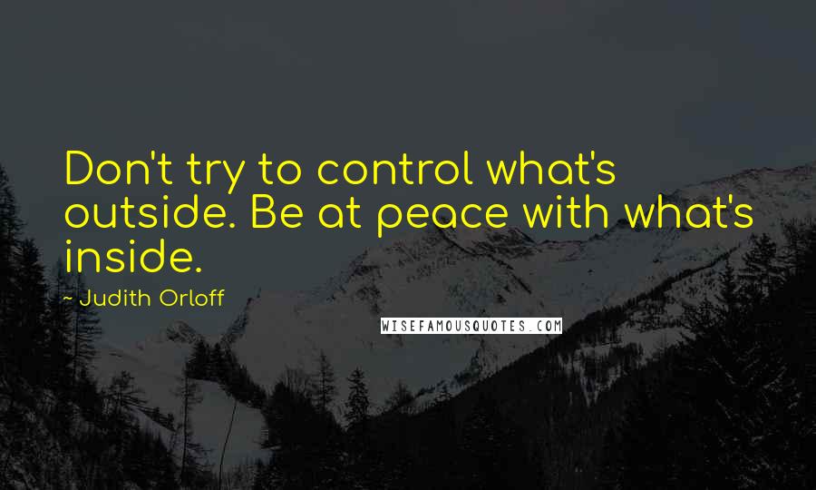 Judith Orloff quotes: Don't try to control what's outside. Be at peace with what's inside.