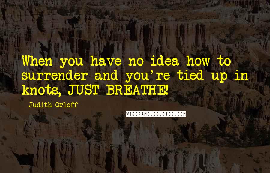 Judith Orloff quotes: When you have no idea how to surrender and you're tied up in knots, JUST BREATHE!