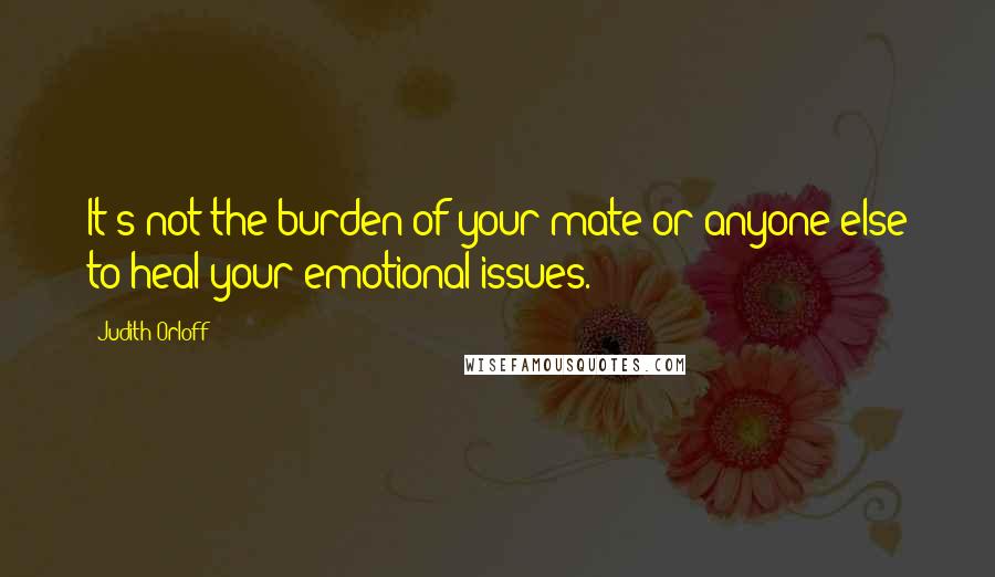 Judith Orloff quotes: It's not the burden of your mate or anyone else to heal your emotional issues.