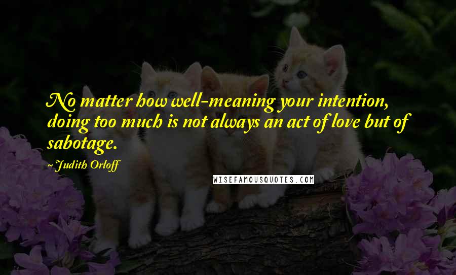 Judith Orloff quotes: No matter how well-meaning your intention, doing too much is not always an act of love but of sabotage.