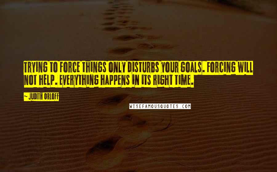 Judith Orloff quotes: Trying to force things only disturbs your goals. Forcing will not help. Everything happens in its right time.