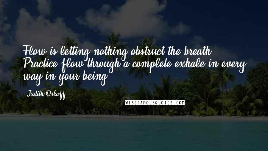 Judith Orloff quotes: Flow is letting nothing obstruct the breath. Practice flow through a complete exhale in every way in your being.