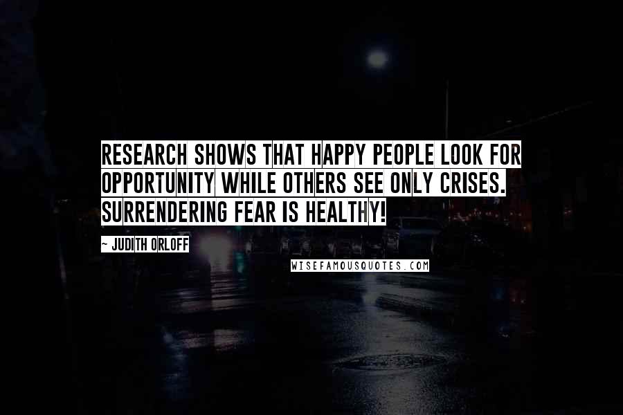 Judith Orloff quotes: Research shows that happy people look for opportunity while others see only crises. Surrendering fear is healthy!