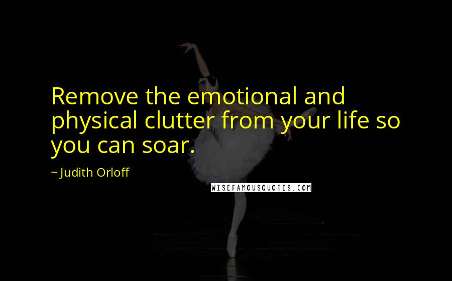 Judith Orloff quotes: Remove the emotional and physical clutter from your life so you can soar.