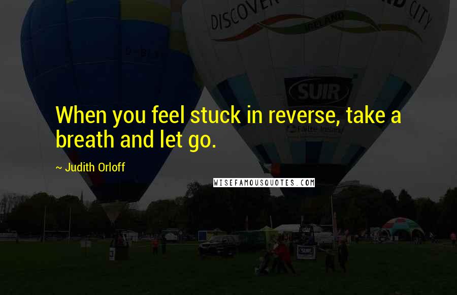 Judith Orloff quotes: When you feel stuck in reverse, take a breath and let go.