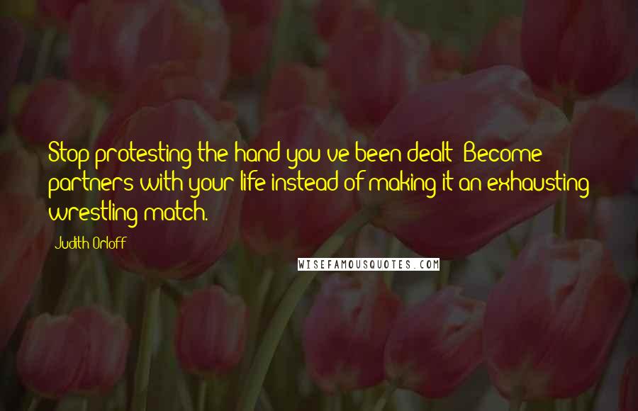 Judith Orloff quotes: Stop protesting the hand you've been dealt! Become partners with your life instead of making it an exhausting wrestling match.