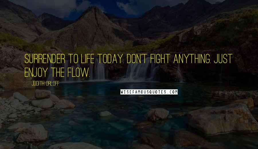 Judith Orloff quotes: Surrender to life today. Don't fight anything. Just enjoy the flow.