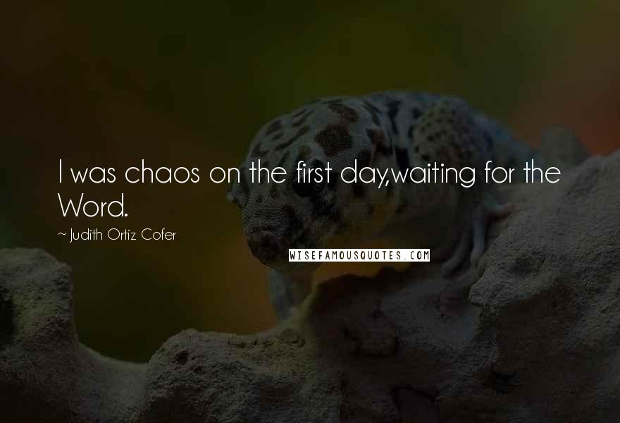 Judith Ortiz Cofer quotes: I was chaos on the first day,waiting for the Word.