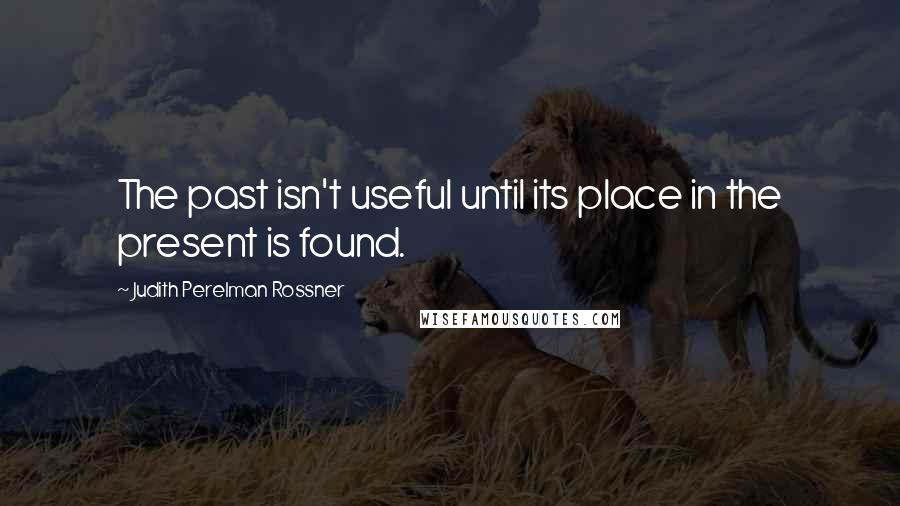 Judith Perelman Rossner quotes: The past isn't useful until its place in the present is found.