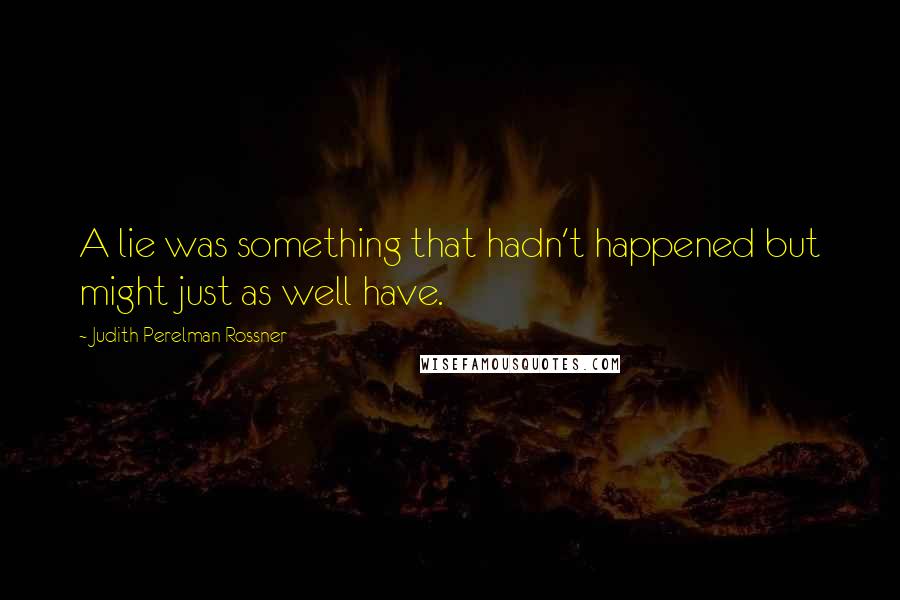 Judith Perelman Rossner quotes: A lie was something that hadn't happened but might just as well have.