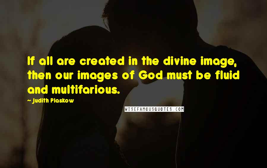 Judith Plaskow quotes: If all are created in the divine image, then our images of God must be fluid and multifarious.
