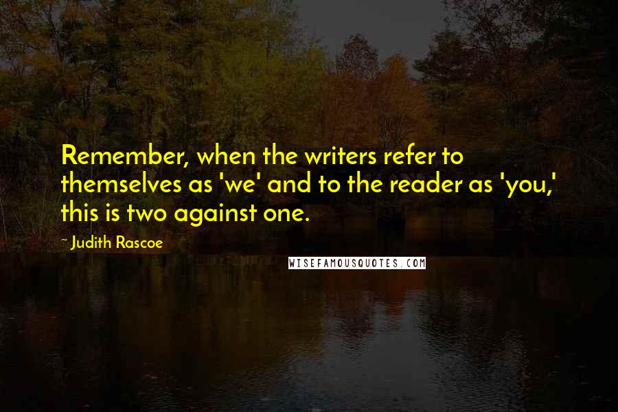 Judith Rascoe quotes: Remember, when the writers refer to themselves as 'we' and to the reader as 'you,' this is two against one.