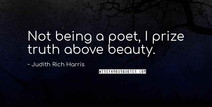 Judith Rich Harris quotes: Not being a poet, I prize truth above beauty.