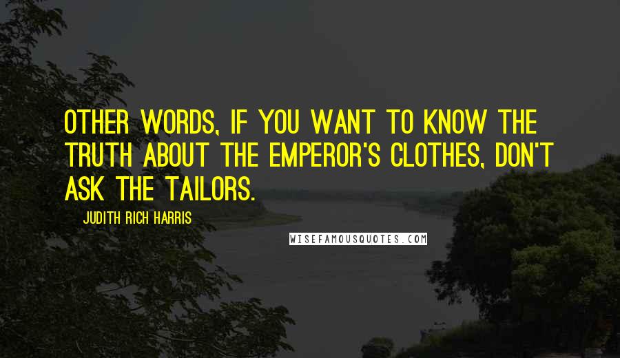 Judith Rich Harris quotes: other words, if you want to know the truth about the emperor's clothes, don't ask the tailors.