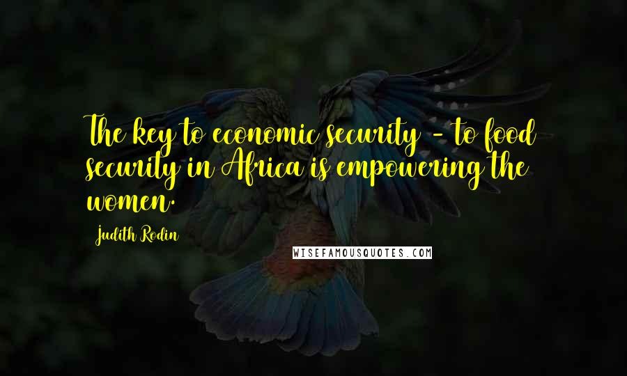 Judith Rodin quotes: The key to economic security - to food security in Africa is empowering the women.