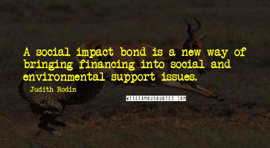 Judith Rodin quotes: A social impact bond is a new way of bringing financing into social and environmental support issues.