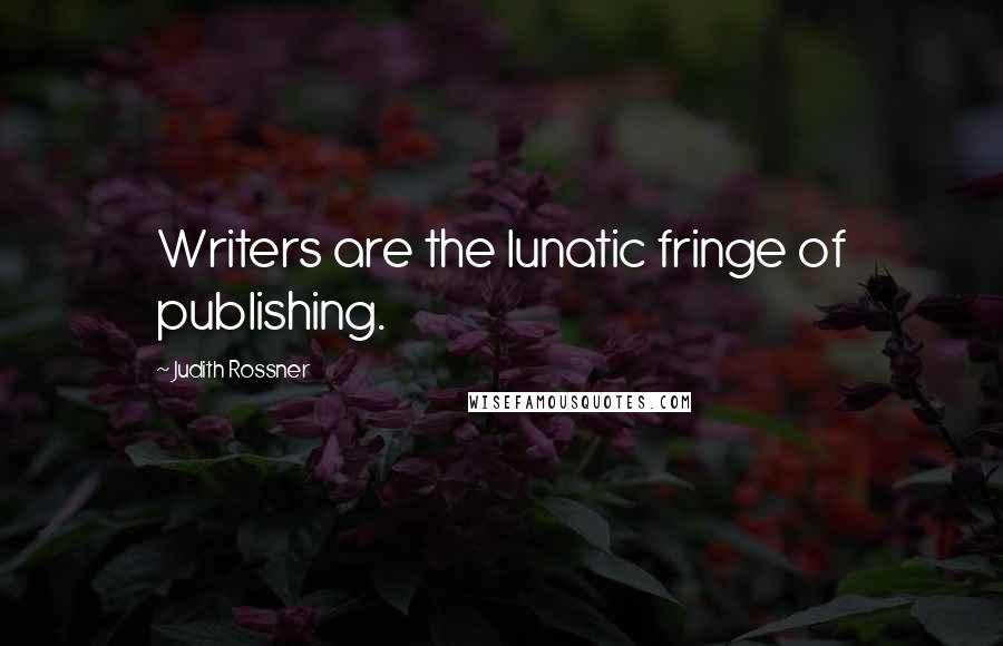 Judith Rossner quotes: Writers are the lunatic fringe of publishing.