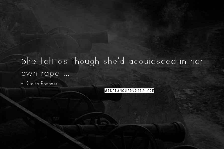 Judith Rossner quotes: She felt as though she'd acquiesced in her own rape ...