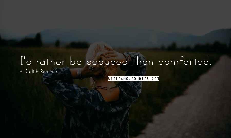 Judith Rossner quotes: I'd rather be seduced than comforted.