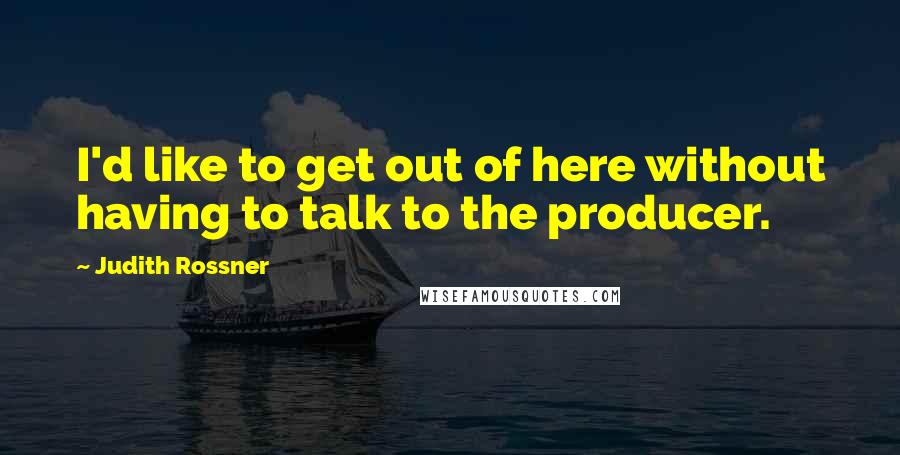 Judith Rossner quotes: I'd like to get out of here without having to talk to the producer.