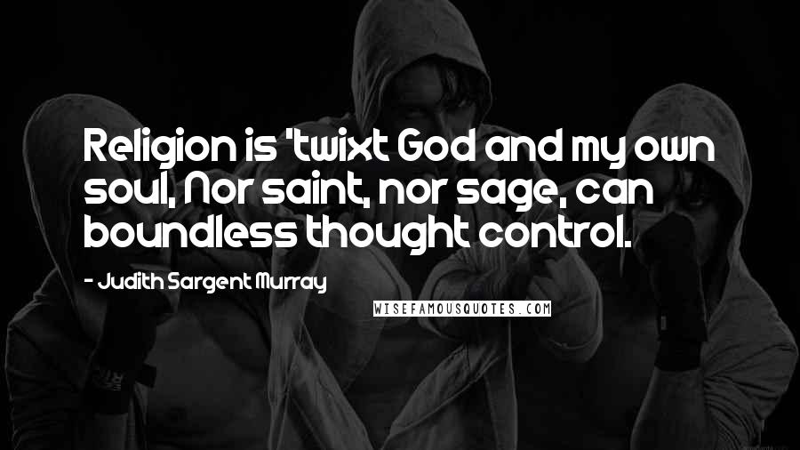 Judith Sargent Murray quotes: Religion is 'twixt God and my own soul, Nor saint, nor sage, can boundless thought control.