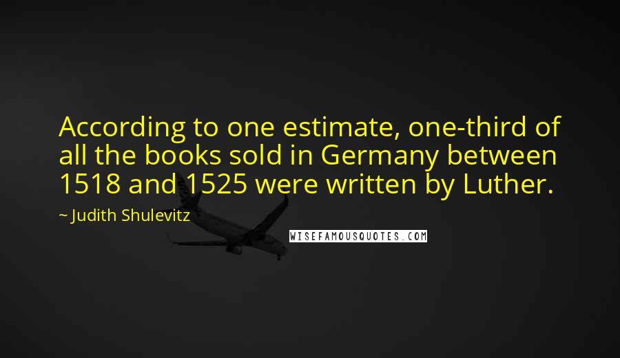 Judith Shulevitz quotes: According to one estimate, one-third of all the books sold in Germany between 1518 and 1525 were written by Luther.