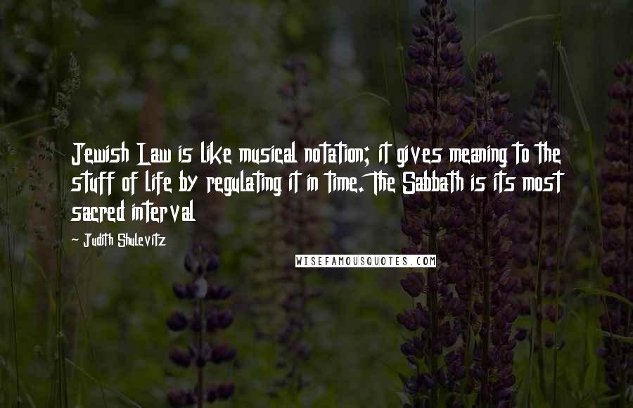 Judith Shulevitz quotes: Jewish Law is like musical notation; it gives meaning to the stuff of life by regulating it in time. The Sabbath is its most sacred interval