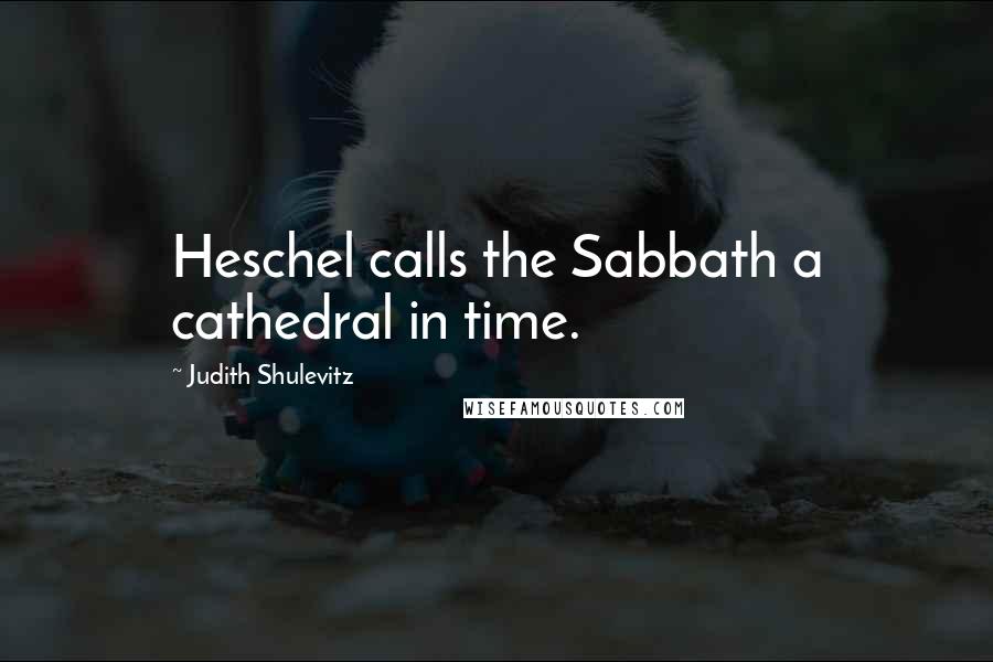 Judith Shulevitz quotes: Heschel calls the Sabbath a cathedral in time.