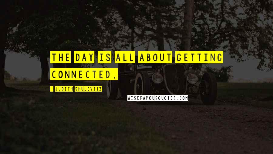 Judith Shulevitz quotes: the day is all about getting connected.