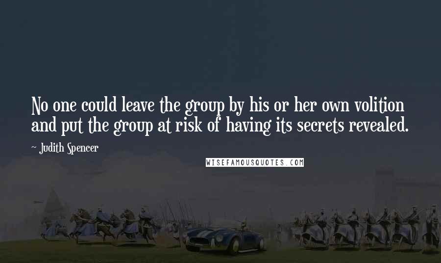 Judith Spencer quotes: No one could leave the group by his or her own volition and put the group at risk of having its secrets revealed.