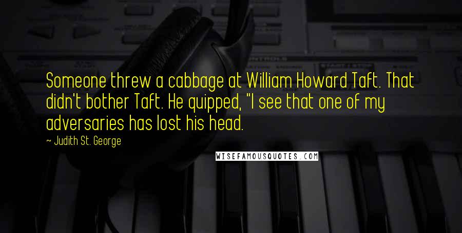 Judith St. George quotes: Someone threw a cabbage at William Howard Taft. That didn't bother Taft. He quipped, "I see that one of my adversaries has lost his head. Judith St. George quotes: Someone threw a cabbage at William Howard Taft. That didn't bother Taft. He quipped, "I see that one of my adversaries has lost his head.