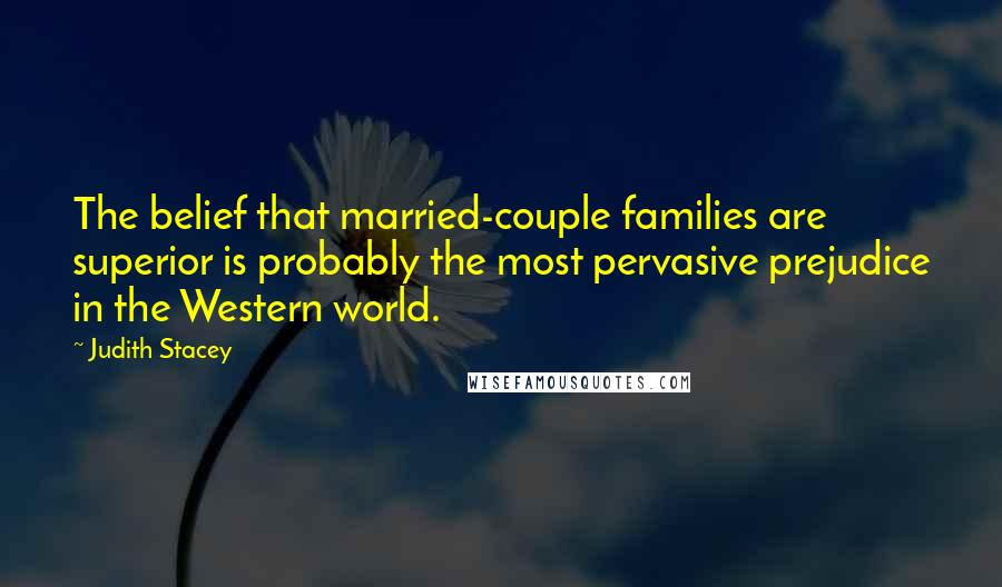 Judith Stacey quotes: The belief that married-couple families are superior is probably the most pervasive prejudice in the Western world.