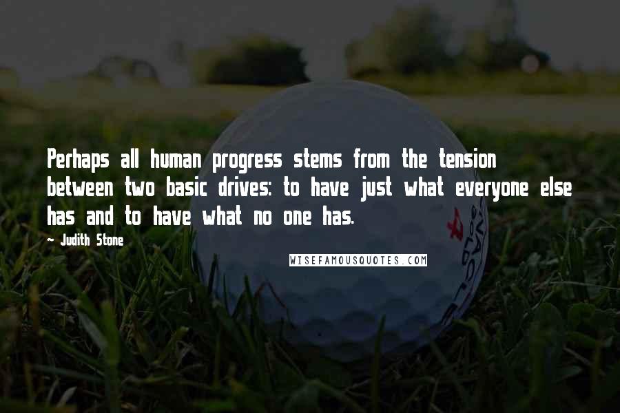 Judith Stone quotes: Perhaps all human progress stems from the tension between two basic drives: to have just what everyone else has and to have what no one has.