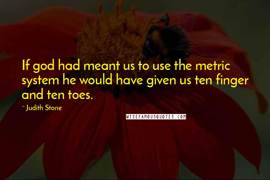 Judith Stone quotes: If god had meant us to use the metric system he would have given us ten finger and ten toes.