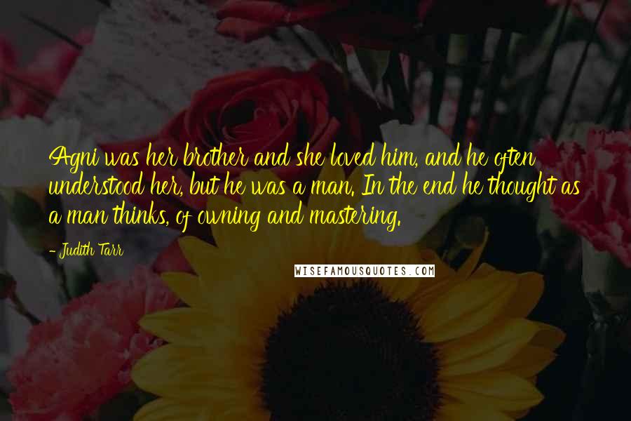 Judith Tarr quotes: Agni was her brother and she loved him, and he often understood her, but he was a man. In the end he thought as a man thinks, of owning and Judith Tarr quotes: Agni was her brother and she loved him, and he often understood her, but he was a man. In the end he thought as a man thinks, of owning and