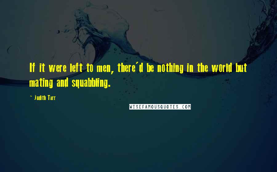 Judith Tarr quotes: If it were left to men, there'd be nothing in the world but mating and squabbling. Judith Tarr quotes: If it were left to men, there'd be nothing in the world but mating and squabbling.