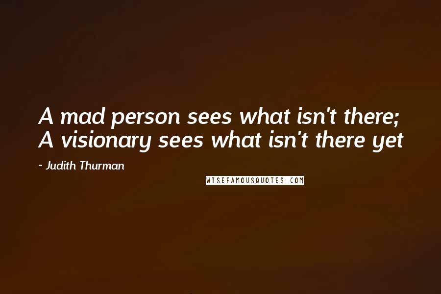 Judith Thurman quotes: A mad person sees what isn't there; A visionary sees what isn't there yet