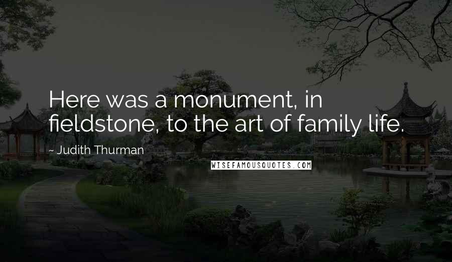 Judith Thurman quotes: Here was a monument, in fieldstone, to the art of family life.