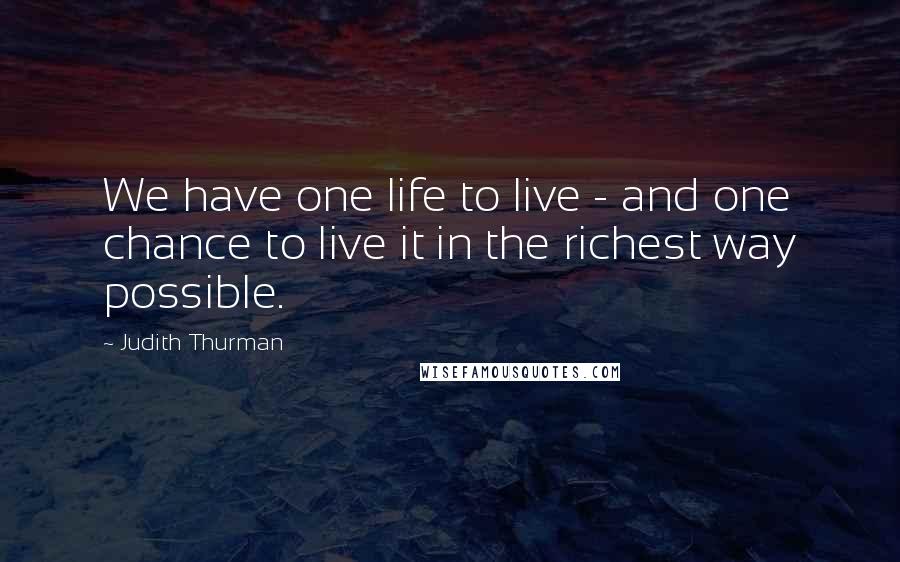 Judith Thurman quotes: We have one life to live - and one chance to live it in the richest way possible.