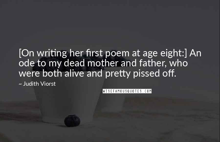 Judith Viorst quotes: [On writing her first poem at age eight:] An ode to my dead mother and father, who were both alive and pretty pissed off.