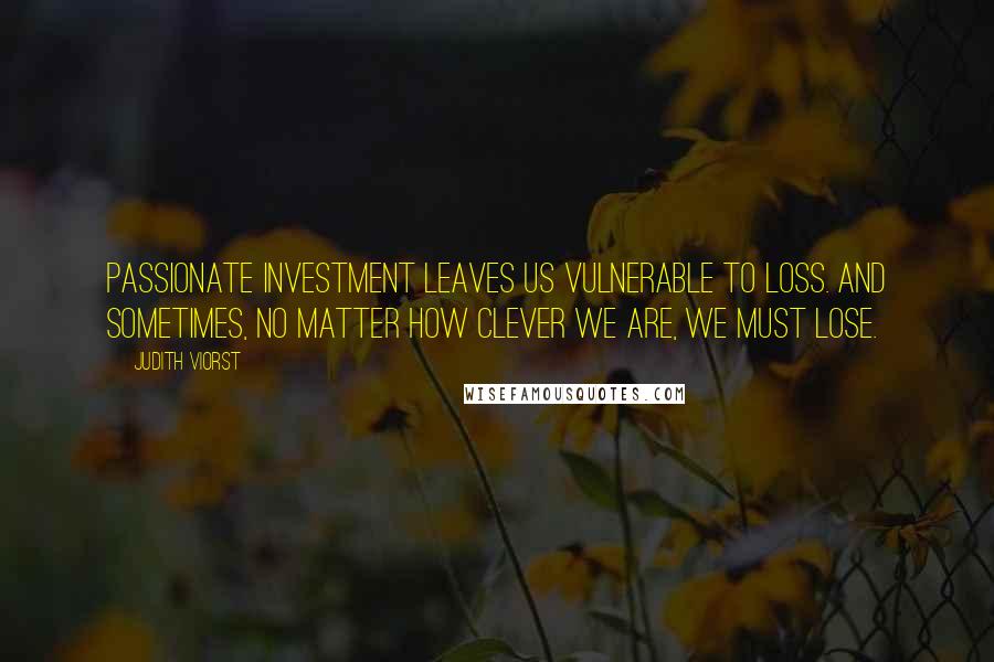Judith Viorst quotes: Passionate investment leaves us vulnerable to loss. And sometimes, no matter how clever we are, we must lose. Judith Viorst quotes: Passionate investment leaves us vulnerable to loss. And sometimes, no matter how clever we are, we must lose.