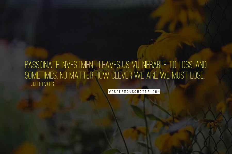 Judith Viorst quotes: Passionate investment leaves us vulnerable to loss. And sometimes, no matter how clever we are, we must lose.