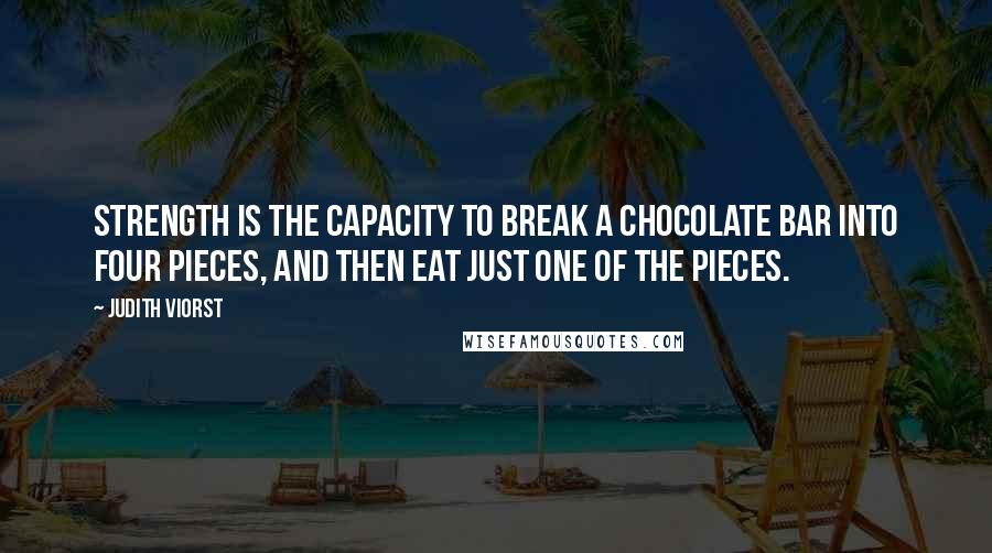 Judith Viorst quotes: Strength is the capacity to break a chocolate bar into four pieces, and then eat just one of the pieces.